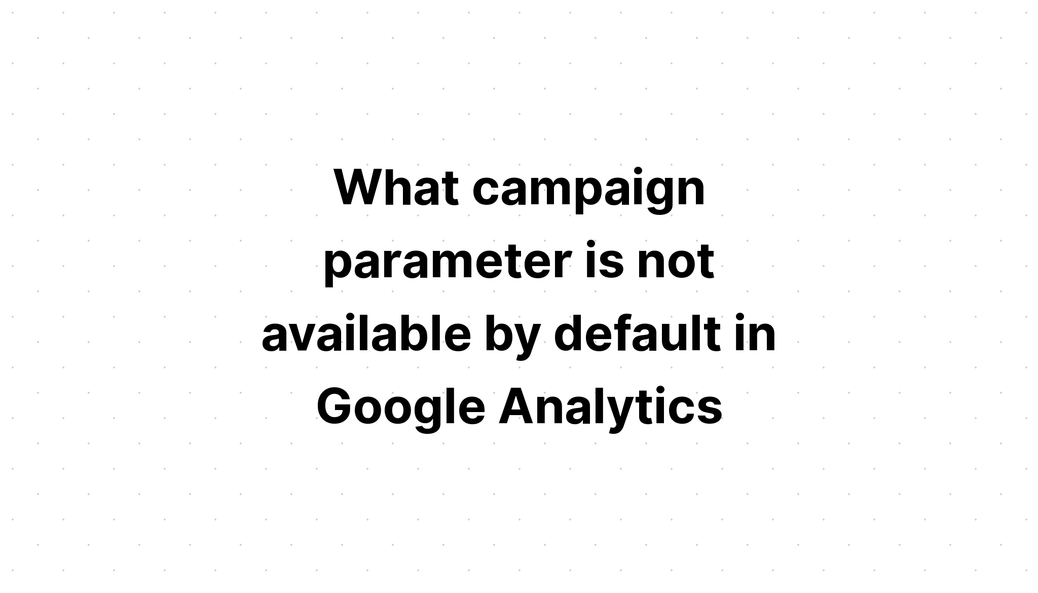 what-campaign-parameter-is-not-available-by-default-in-google-analytics